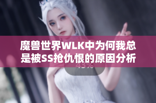 魔兽世界WLK中为何我总是被SS抢仇恨的原因分析