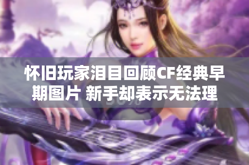 怀旧玩家泪目回顾CF经典早期图片 新手却表示无法理解