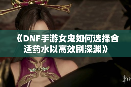 《DNF手游女鬼如何选择合适药水以高效刷深渊》