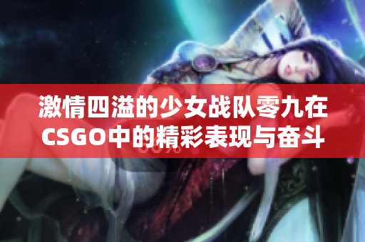 激情四溢的少女战队零九在CSGO中的精彩表现与奋斗历程