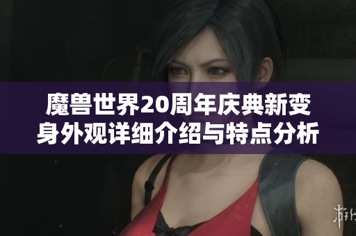 魔兽世界20周年庆典新变身外观详细介绍与特点分析