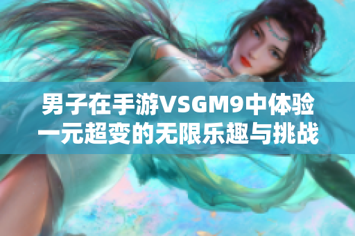 男子在手游VSGM9中体验一元超变的无限乐趣与挑战