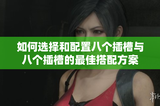 如何选择和配置八个插槽与八个插槽的最佳搭配方案