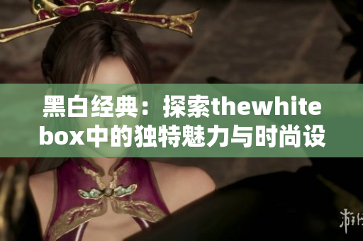 黑白经典：探索thewhitebox中的独特魅力与时尚设计