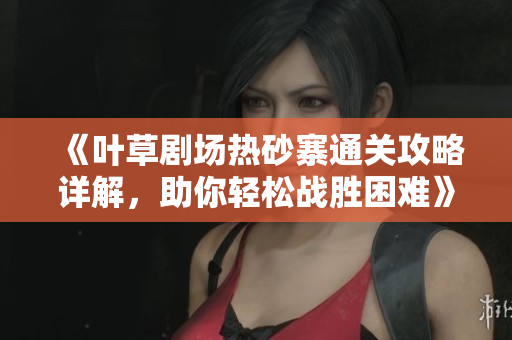 《叶草剧场热砂寨通关攻略详解，助你轻松战胜困难》