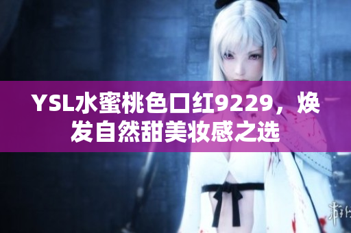 YSL水蜜桃色口红9229，焕发自然甜美妆感之选