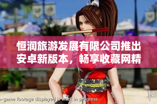 恒润旅游发展有限公司推出安卓新版本，畅享收藏网精彩内容