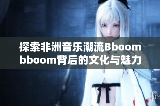 探索非洲音乐潮流Bboombboom背后的文化与魅力