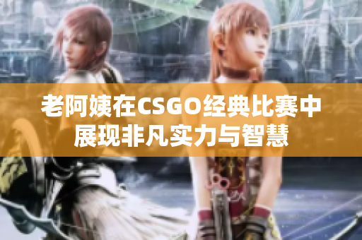 老阿姨在CSGO经典比赛中展现非凡实力与智慧