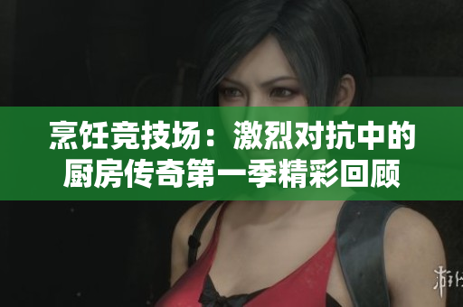 烹饪竞技场：激烈对抗中的厨房传奇第一季精彩回顾