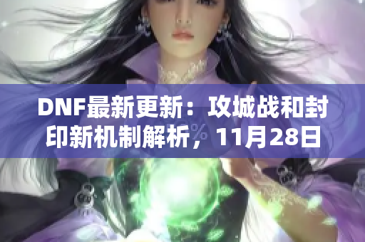 DNF最新更新：攻城战和封印新机制解析，11月28日周常地下城改版全攻略