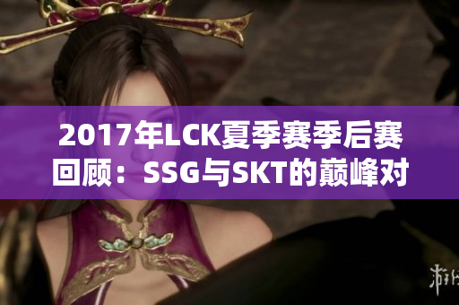 2017年LCK夏季赛季后赛回顾：SSG与SKT的巅峰对抗
