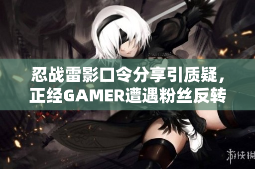 忍战雷影口令分享引质疑，正经GAMER遭遇粉丝反转评论