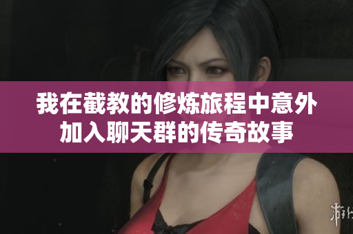 我在截教的修炼旅程中意外加入聊天群的传奇故事