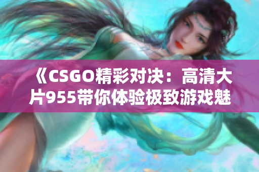 《CSGO精彩对决：高清大片955带你体验极致游戏魅力》