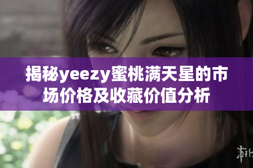 揭秘yeezy蜜桃满天星的市场价格及收藏价值分析