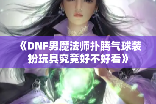 《DNF男魔法师扑腾气球装扮玩具究竟好不好看》