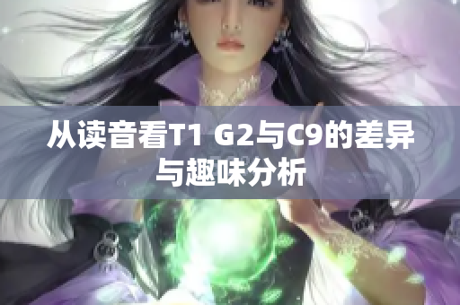 从读音看T1 G2与C9的差异与趣味分析