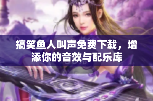 搞笑鱼人叫声免费下载，增添你的音效与配乐库