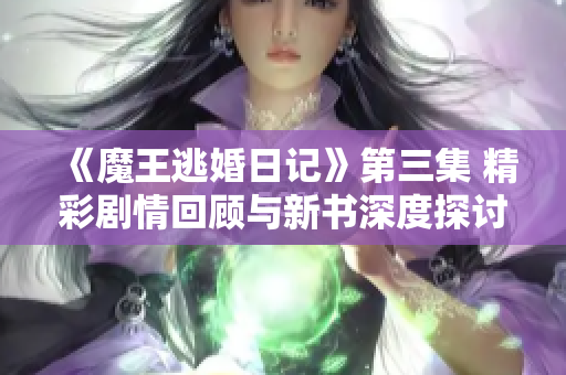 《魔王逃婚日记》第三集 精彩剧情回顾与新书深度探讨分析