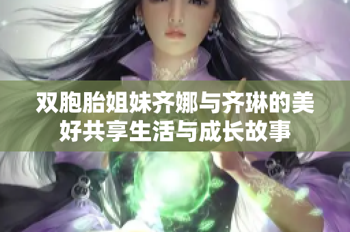 双胞胎姐妹齐娜与齐琳的美好共享生活与成长故事