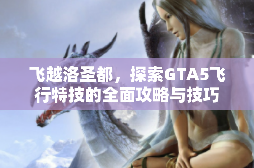 飞越洛圣都，探索GTA5飞行特技的全面攻略与技巧