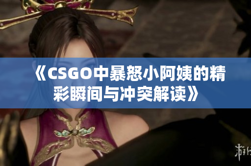 《CSGO中暴怒小阿姨的精彩瞬间与冲突解读》