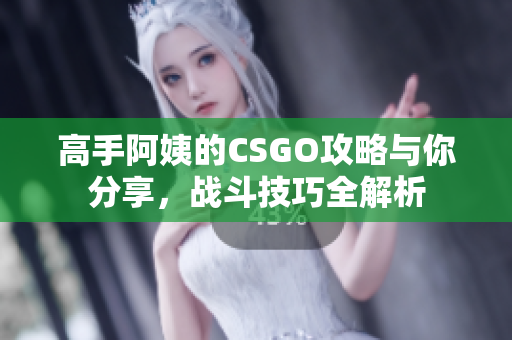 高手阿姨的CSGO攻略与你分享，战斗技巧全解析