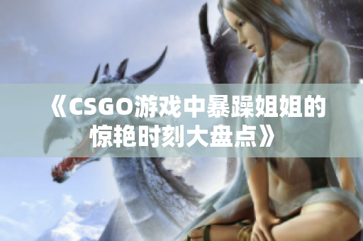 《CSGO游戏中暴躁姐姐的惊艳时刻大盘点》