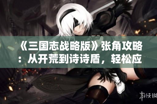 《三国志战略版》张角攻略：从开荒到诗诗盾，轻松应对80%主流队伍