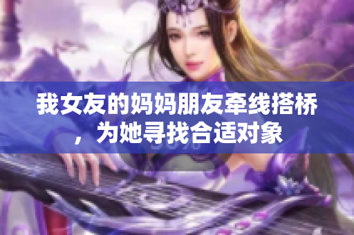 我女友的妈妈朋友牵线搭桥，为她寻找合适对象