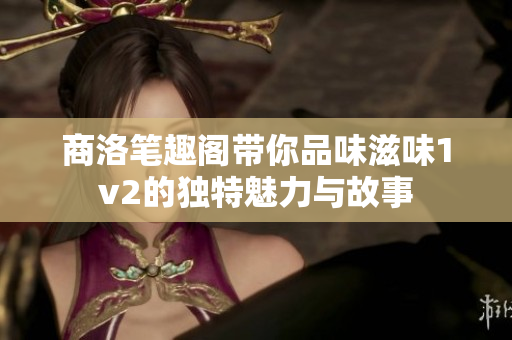 商洛笔趣阁带你品味滋味1v2的独特魅力与故事