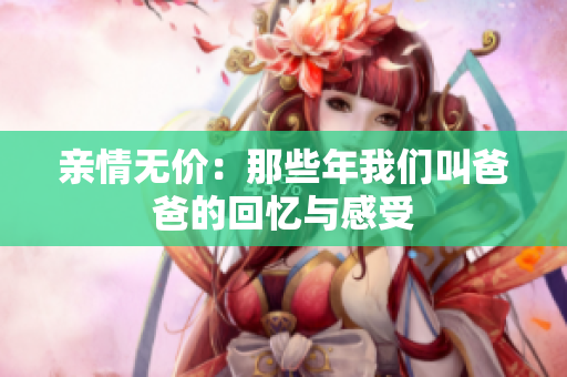 亲情无价：那些年我们叫爸爸的回忆与感受