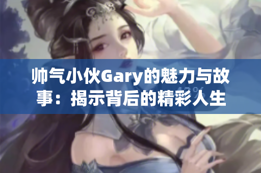帅气小伙Gary的魅力与故事：揭示背后的精彩人生