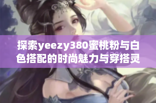 探索yeezy380蜜桃粉与白色搭配的时尚魅力与穿搭灵感