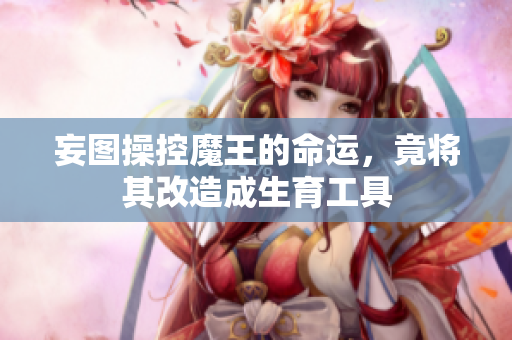 妄图操控魔王的命运，竟将其改造成生育工具