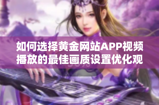 如何选择黄金网站APP视频播放的最佳画质设置优化观影体验