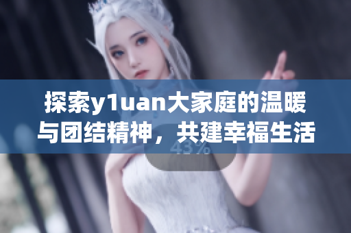 探索y1uan大家庭的温暖与团结精神，共建幸福生活