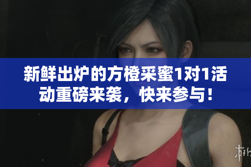 新鲜出炉的方橙采蜜1对1活动重磅来袭，快来参与！