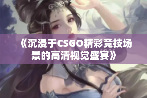 《沉浸于CSGO精彩竞技场景的高清视觉盛宴》