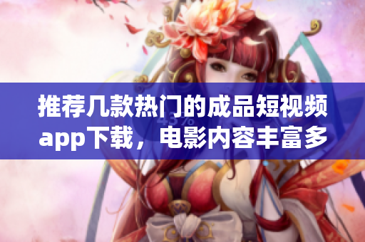 推荐几款热门的成品短视频app下载，电影内容丰富多样