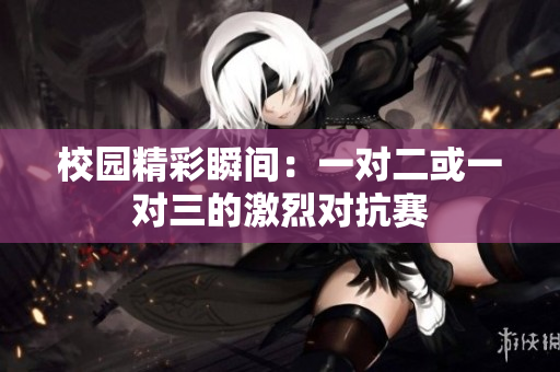 校园精彩瞬间：一对二或一对三的激烈对抗赛