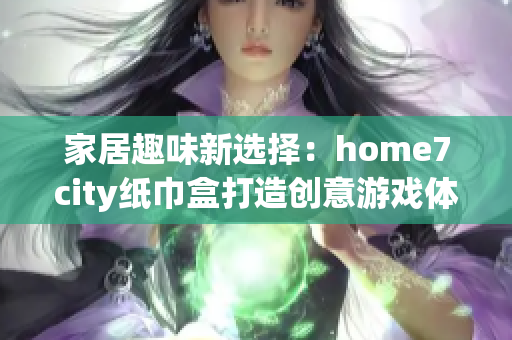 家居趣味新选择：home7city纸巾盒打造创意游戏体验