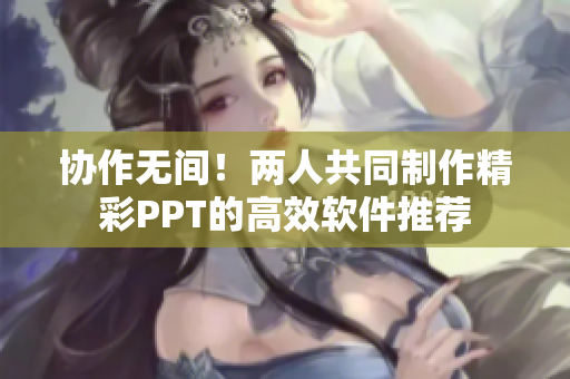 协作无间！两人共同制作精彩PPT的高效软件推荐