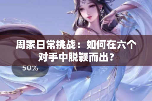 周家日常挑战：如何在六个对手中脱颖而出？