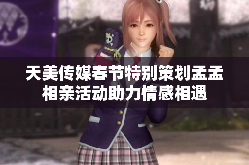 天美传媒春节特别策划孟孟相亲活动助力情感相遇