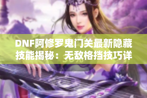 DNF阿修罗鬼门关最新隐藏技能揭秘：无敌格挡技巧详解