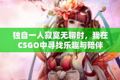 独自一人寂寞无聊时，我在CSGO中寻找乐趣与陪伴