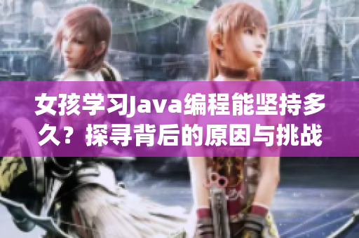 女孩学习Java编程能坚持多久？探寻背后的原因与挑战