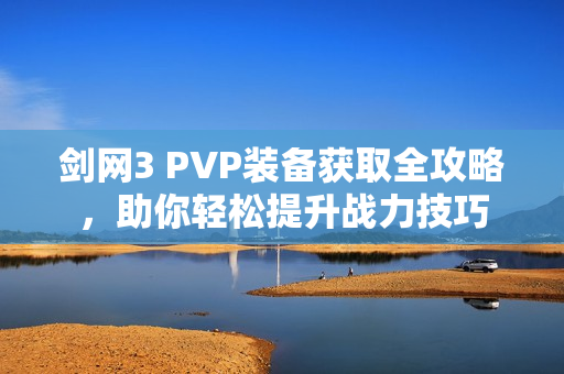 剑网3 PVP装备获取全攻略，助你轻松提升战力技巧